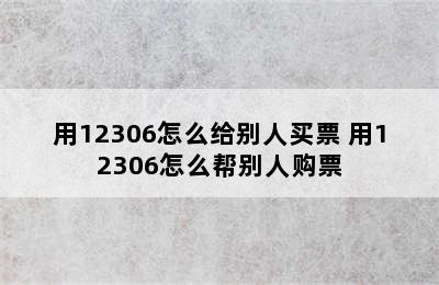 用12306怎么给别人买票 用12306怎么帮别人购票